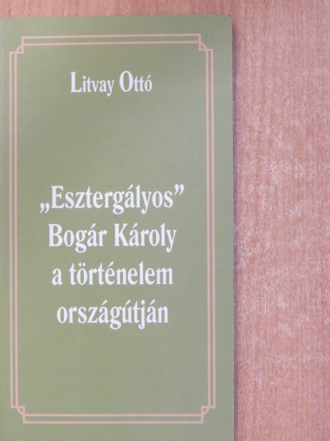 Litvay Ottó - "Esztergályos" Bogár Károly a történelem országútján (dedikált példány) [antikvár]