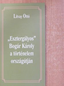 Litvay Ottó - "Esztergályos" Bogár Károly a történelem országútján (dedikált példány) [antikvár]