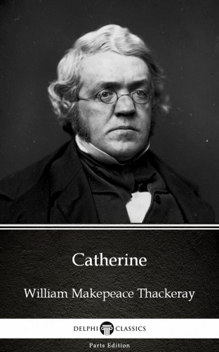 Delphi Classics William Makepeace Thackeray, - Catherine by William Makepeace Thackeray (Illustrated) [eKönyv: epub, mobi]