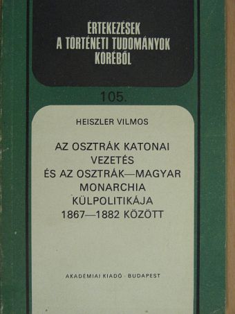 Heiszler Vilmos - Az osztrák katonai vezetés és az Osztrák-Magyar Monarchia külpolitikája 1867-1882 között [antikvár]