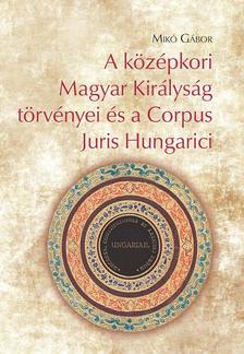 Mikó Gábor - A középkori Magyar Királyság törvényei és a Corpus Juris Hungarici