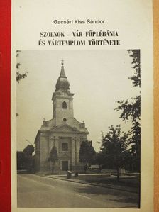 Gacsári Kiss Sándor - Szolnok-Vár Főplébánia és Vártemplom története [antikvár]