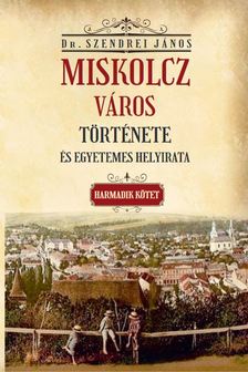 Dr. Szendrei János - Miskolcz város története és egyetemes helyirata III. kötet