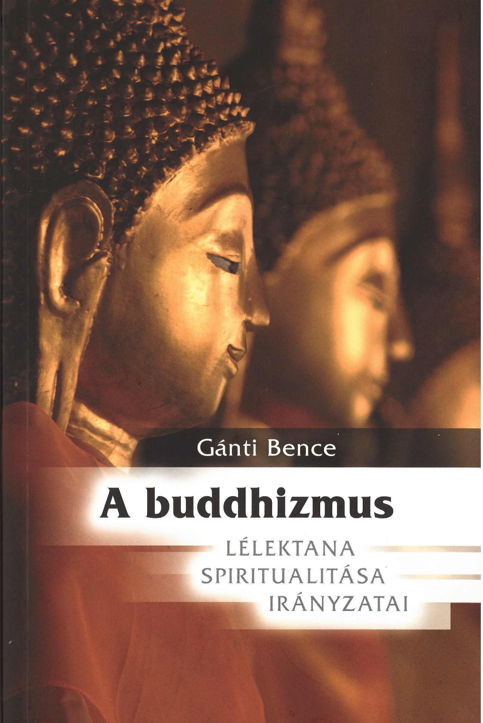 Gánti Bence - A BUDDHIZMUS - LÉLEKTANA, SPIRITUALITÁSA, IRÁNYZATAI