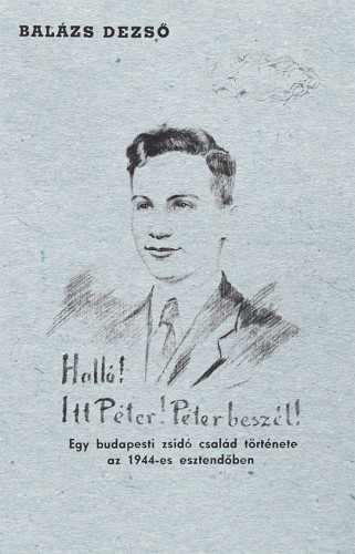 Balázs Dezső - Halló! Itt Péter! Péter beszél! Egy budapesti zsidó család története az 1944-es esztendőben [eKönyv: epub, mobi]