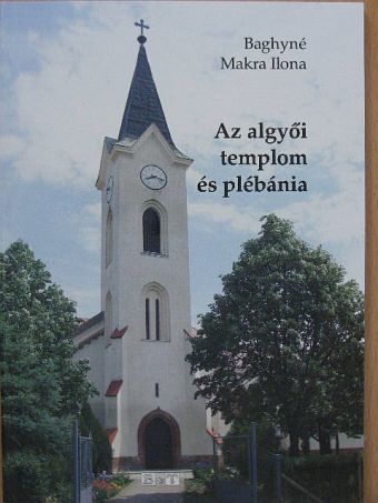 Baghyné Makra Ilona - Az algyői templom és plébánia [antikvár]