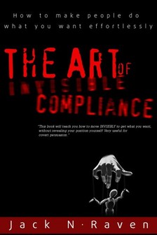 Raven Jack N. - The Art of Invisible Compliance - How To Make People Do What You Want Effortlessly [eKönyv: epub, mobi]