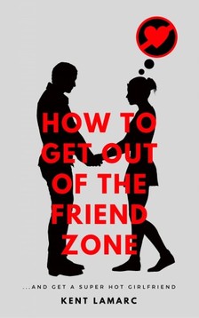 Lamarc Kent - How to Get Out of the Friend Zone [eKönyv: epub, mobi]