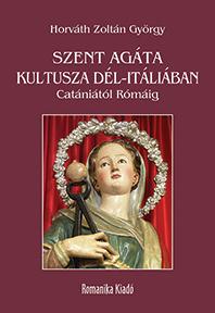 Horváth Zoltán György - Szent Agáta kultusza Dél-Itáliában Catániától Rómáig