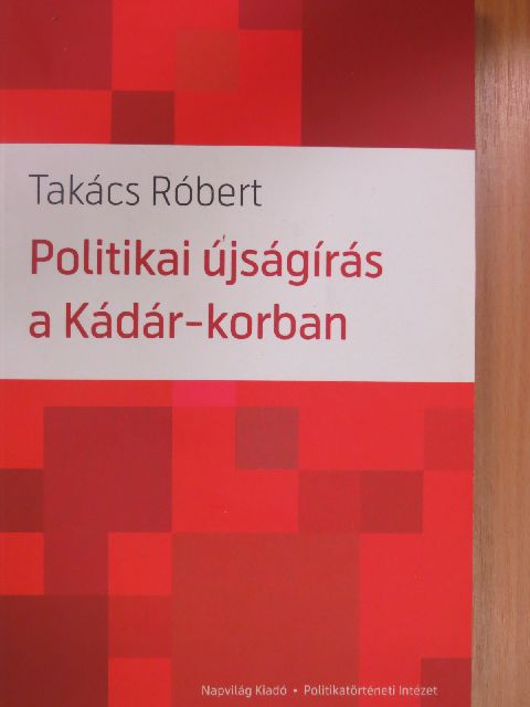 Takács Róbert - Politikai újságírás a Kádár-korban [antikvár]
