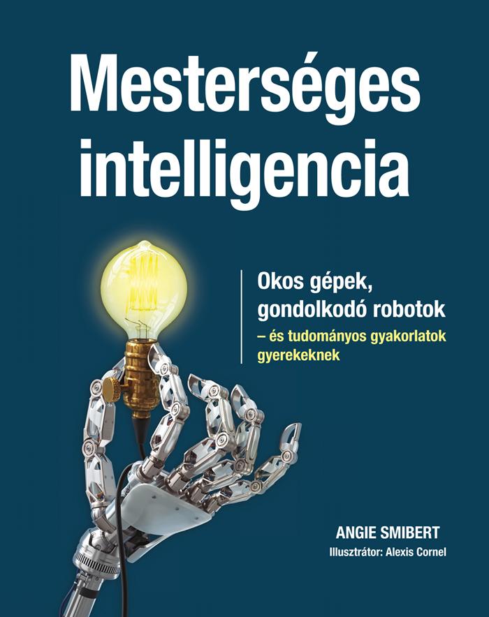 Angie Smibert - Mesterséges intelligencia Okos gépek, gondolkodó robotok - és tudományos gyakorlatok gyerekeknek