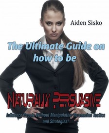 Sisko Aiden - The Ultimate Guide On How to Be Naturally Persuasive [eKönyv: epub, mobi]