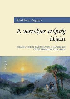 Dukkon Ágnes - A veszélyes szépség útjain - Eszmék, témák, kapcsolatok a klasszikus orosz irodalom világában