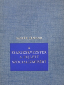 Gáspár Sándor - A szakszervezetek a fejlett szocializmusért [antikvár]