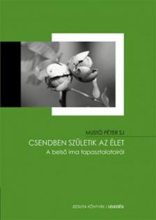 MUSTÓ PÉTER SJ - Csendben születik az élet. A belső ima tapasztalatairól