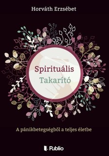 Erzsébet Horváth - Spirituális Takarító - A pánikbetegségből a teljes életbe [eKönyv: epub, mobi]