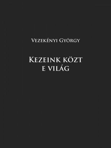 Vezekényi György - Kezeink közt e világ [eKönyv: epub, mobi]