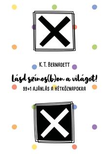K. T. Bernadett - Lásd színes(b)en a világot! 99+1 ajánlás a hétköznapokra