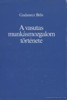 Gadanecz Béla - A vasutas munkásmozgalom története [antikvár]