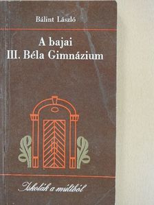 Bálint László - A bajai III. Béla Gimnázium [antikvár]