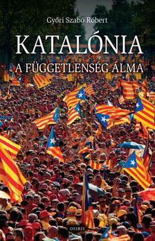 GYŐRI SZABÓ RÓBERT - Katalónia - A függetlenség álma - A katalán önállóság történeti nézőpontból
