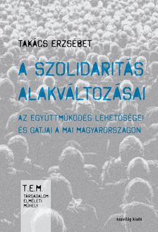 Takács Erzsébet - A szolidaritás alakváltozásai. Az együttműködés lehetőségei és gátjai Magyarországon [eKönyv: epub, mobi]