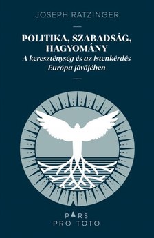 Joseph Ratzinger - Politika, szabadság, hagyomány - A kereszténység és az istenkérdés Európa jövőjében