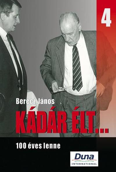 Berecz János - KÁDÁR ÉLT... 4. - 100 ÉVES LENNE