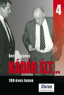 Berecz János - KÁDÁR ÉLT... 4. - 100 ÉVES LENNE