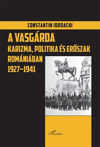 Constantin Iordachi - A fasiszta Vasgárda Romániában 1927-1941. Karizma, politika, erőszak
