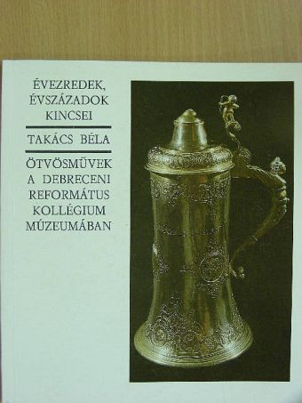 Takács Béla - Ötvösművek a debreceni Református Kollégium Múzeumában [antikvár]