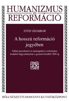 Tóth Zsombor - A hosszú reformáció jegyében - Vallási perzekúció és tanúságtétel a református irodalmi hagyományban a gyászévtizedtől 1800-ig