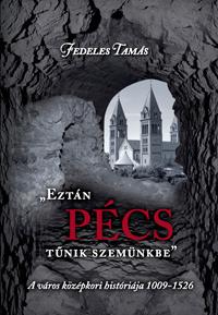 Fedeles Tamás - EZTÁN PÉCS TŰNIK SZEMÜNKBE - A VÁROS KÖZÉPKORI HISTÓRIÁJA 1009-1526 [szépséghibás]
