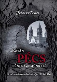 Fedeles Tamás - EZTÁN PÉCS TŰNIK SZEMÜNKBE - A VÁROS KÖZÉPKORI HISTÓRIÁJA 1009-1526 [szépséghibás]