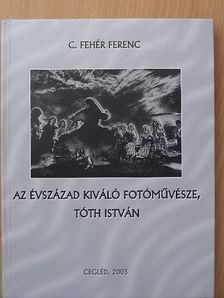 C. Fehér Ferenc - Az évszázad kiváló fotóművésze, Tóth István [antikvár]