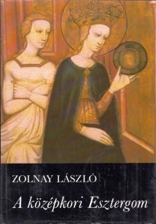 ZOLNAY LÁSZLÓ - A középkori Esztergom [antikvár]