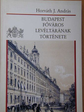 Horváth J. András - Budapest Főváros Levéltárának története [antikvár]