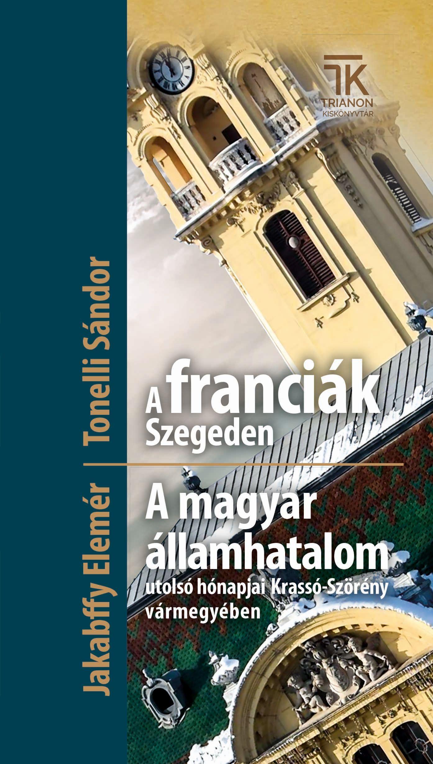 Tonelli Sándor-Jakabffy Elemér - A franciák Szegeden + A magyar államhatalom utolsó hónapjai Krassó-Szörény vármegyében