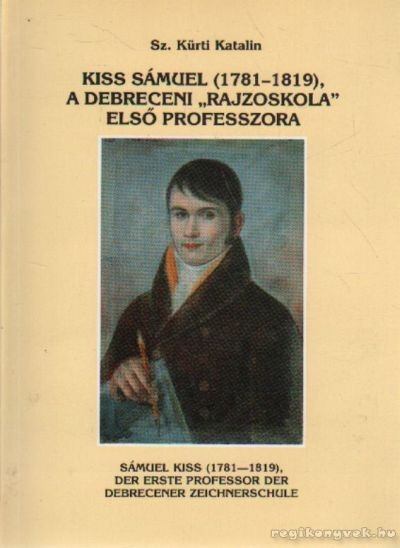 SZ. KÜRTI KATALIN - Kiss Sámuel (1781-19-1819), a debreceni "rajziokola" első professzora [antikvár]