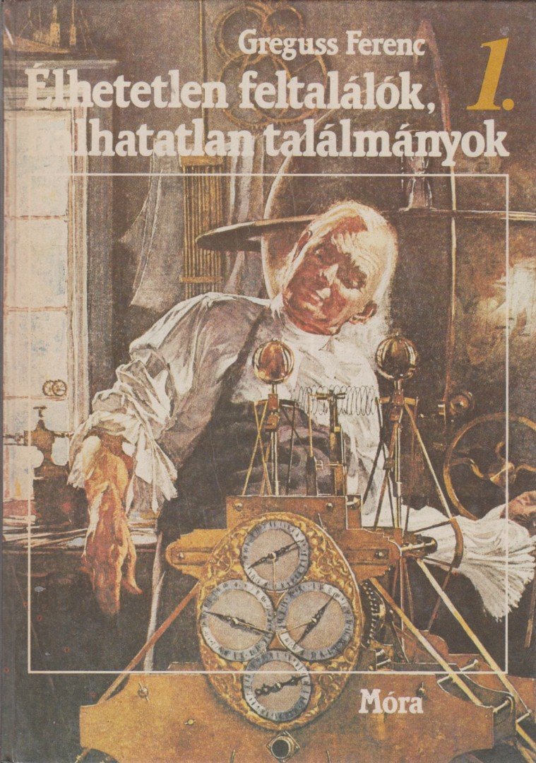 Greguss Ferenc - Élhetetlen feltalálók, halhatatlan találmányok I. [antikvár]