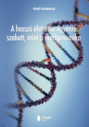 Szabolcs Toró - A hosszú élet titka egyénre szabott, mint a nutrigenomika [eKönyv: epub, mobi, pdf]