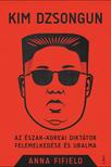 Fifield, Anna - Kim Dzsongun - Az észak-koreai diktátor felemelkedése és uralma