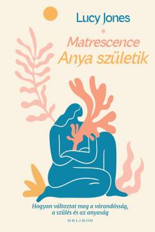 Lucy Jones - Matrescence - Anya születik - Hogyan változtat meg a várandósság, a szülés és az anyaság