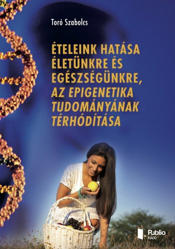 Szabolcs Toró - Ételeink hatása életünkre és egészségünkre, az epigenetika tudományának térhódítása [eKönyv: epub, mobi, pdf]