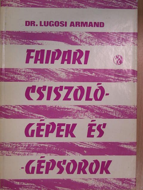Dr. Lugosi Armand - Faipari csiszológépek és -gépsorok [antikvár]