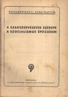 A szakszervezetek szerepe a szocializmus építésében [antikvár]