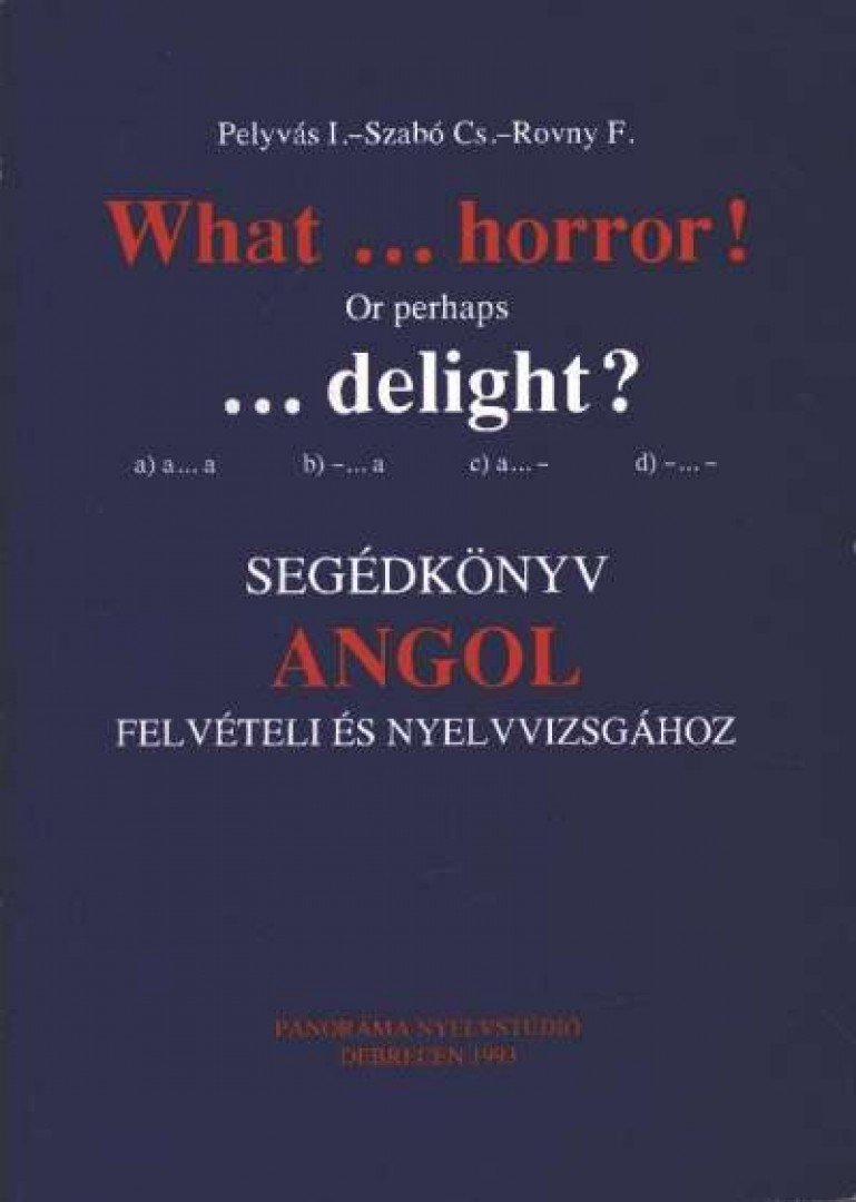 Pelyvás I., Szabó Cs., Rovny F. - What ... horror! Or perhaps ... delight? - Segédkönyv angol felvételi és nyelvvizsgához [antikvár]