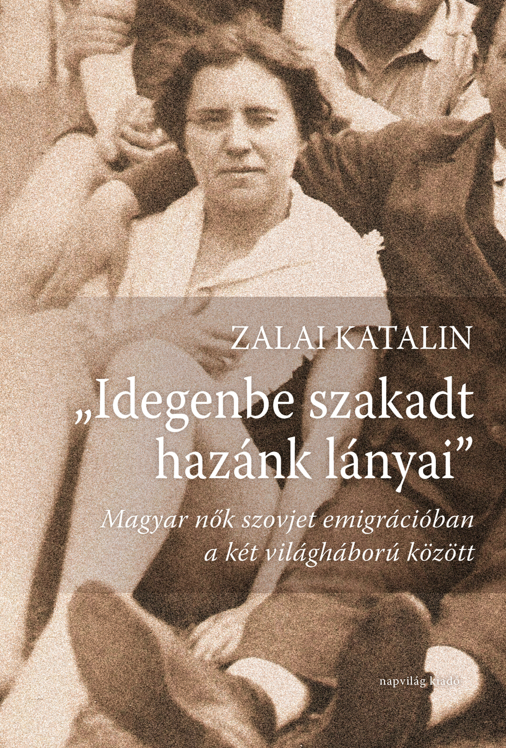 Zalai Katalin - ,,Idegenbe szakadt hazánk lányai". Magyar nők szovjet emigrációban a két világháború között [eKönyv: epub, mobi]