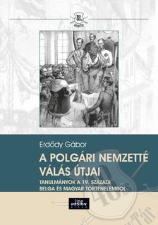 Erdődy Gábor - A polgári nemzetté válás útjai Tanulmányok a 19. századi belga és magyar történelemről