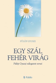 Gyuszi Fülöp - Egy szál fehér virág - Fülöp Gyuszi válogatott versei [eKönyv: epub, mobi]